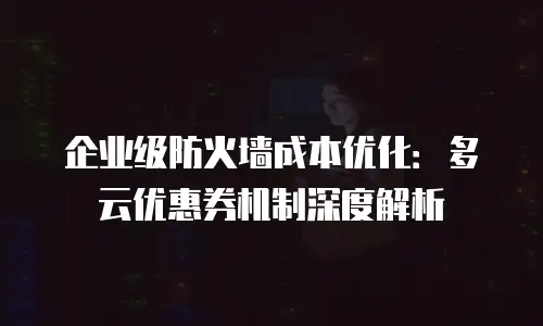 企业级防火墙成本优化：多云优惠券机制深度解析