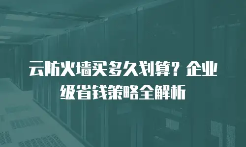 云防火墙买多久划算？企业级省钱策略全解析
