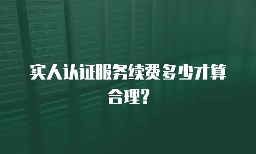 实人认证服务续费多少才算合理？