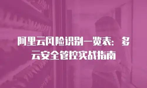 阿里云风险识别一览表：多云安全管控实战指南
