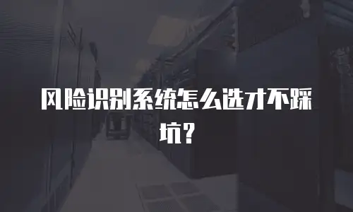 风险识别系统怎么选才不踩坑？