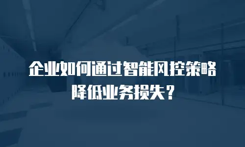 企业如何通过智能风控策略降低业务损失？