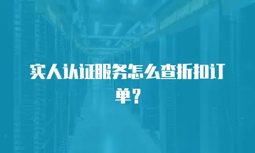 实人认证服务怎么查折扣订单？