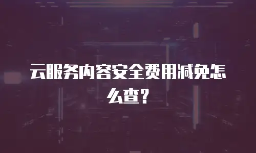 云服务内容安全费用减免怎么查？