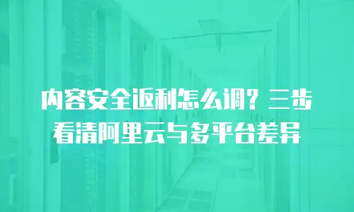 内容安全返利怎么调？三步看清阿里云与多平台差异