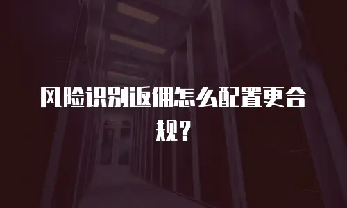 风险识别返佣怎么配置更合规？