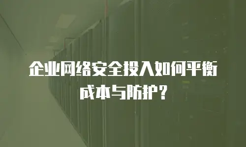 企业网络安全投入如何平衡成本与防护？