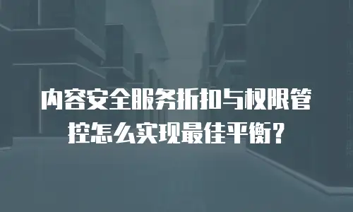 内容安全服务折扣与权限管控怎么实现最佳平衡？