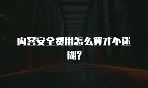 内容安全费用怎么算才不迷糊？