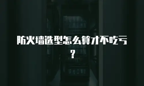 防火墙选型怎么算才不吃亏？