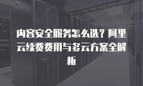 内容安全服务怎么选？阿里云续费费用与多云方案全解析