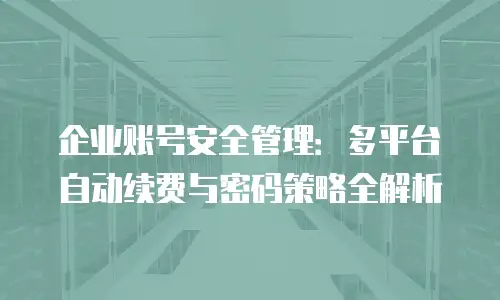 企业账号安全管理：多平台自动续费与密码策略全解析