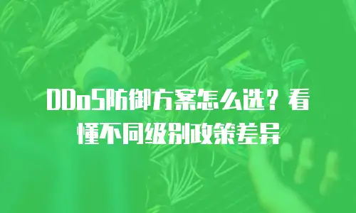 DDoS防御方案怎么选？看懂不同级别政策差异