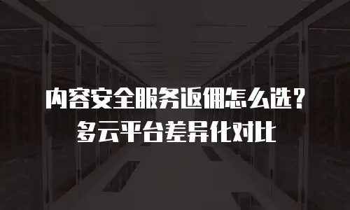内容安全服务返佣怎么选？多云平台差异化对比