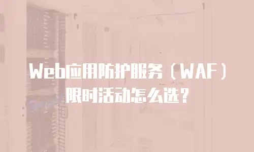 Web应用防护服务（WAF）限时活动怎么选？
