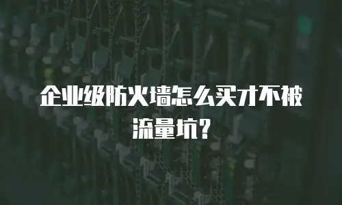 企业级防火墙怎么买才不被流量坑？
