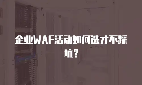 企业WAF活动如何选才不踩坑？
