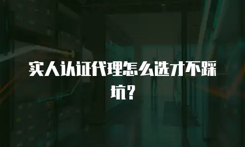 实人认证代理怎么选才不踩坑？