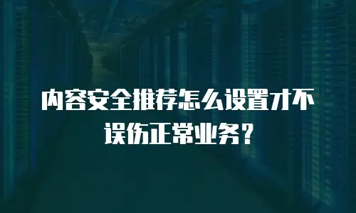 内容安全推荐怎么设置才不误伤正常业务？