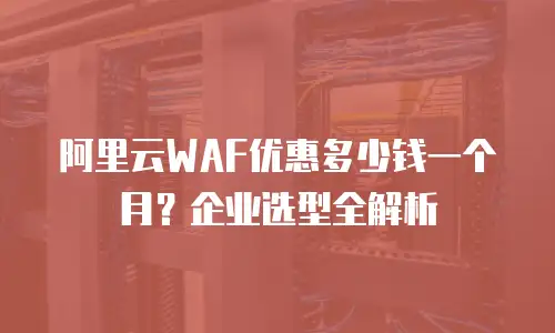 阿里云WAF优惠多少钱一个月？企业选型全解析