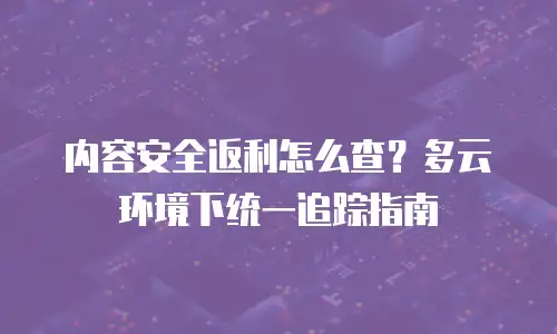 内容安全返利怎么查？多云环境下统一追踪指南