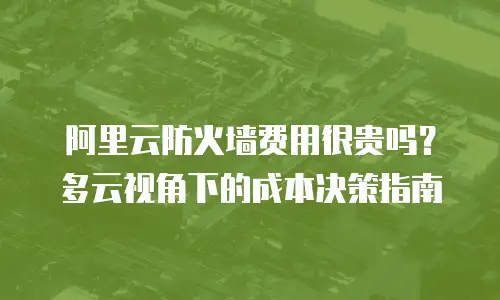 阿里云防火墙费用很贵吗？多云视角下的成本决策指南