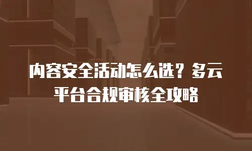 内容安全活动怎么选？多云平台合规审核全攻略
