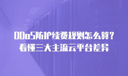 DDoS防护续费规则怎么算？看懂三大主流云平台差异