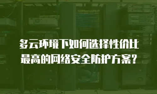 多云环境下如何选择性价比最高的网络安全防护方案？