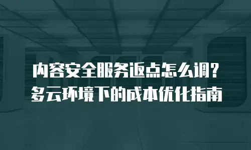 内容安全服务返点怎么调？多云环境下的成本优化指南