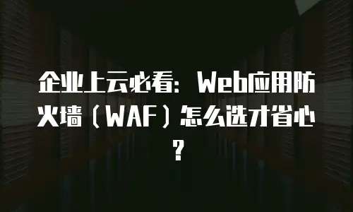 企业上云必看：Web应用防火墙（WAF）怎么选才省心？