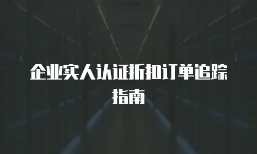 企业实人认证折扣订单追踪指南