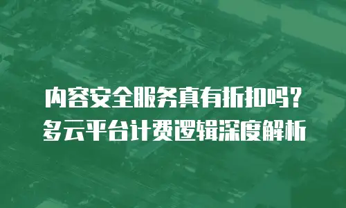 内容安全服务真有折扣吗？多云平台计费逻辑深度解析