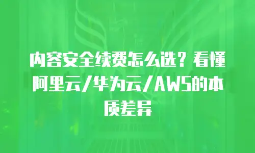 内容安全续费怎么选？看懂阿里云/华为云/AWS的本质差异
