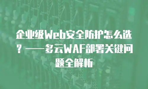 企业级Web安全防护怎么选？——多云WAF部署关键问题全解析