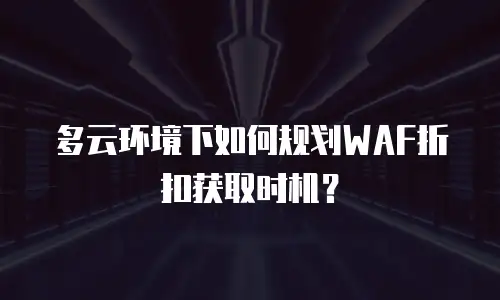多云环境下如何规划WAF折扣获取时机？
