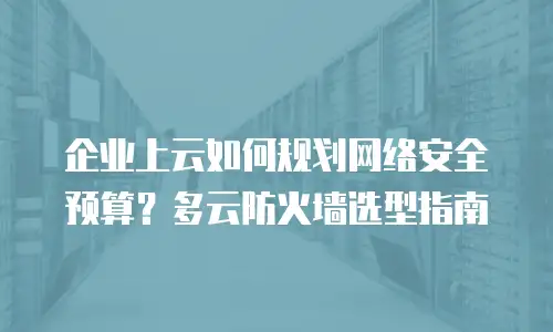企业上云如何规划网络安全预算？多云防火墙选型指南