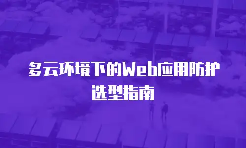 多云环境下的Web应用防护选型指南