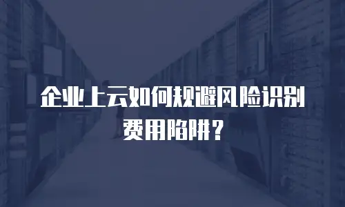 企业上云如何规避风险识别费用陷阱？