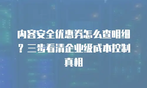内容安全优惠券怎么查明细？三步看清企业级成本控制真相