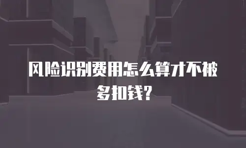 风险识别费用怎么算才不被多扣钱？