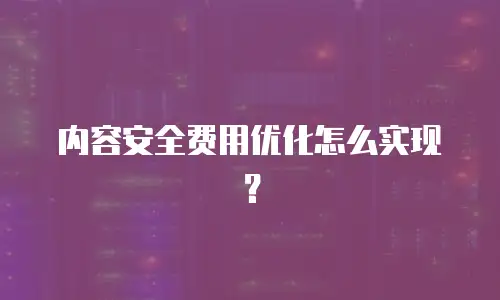 内容安全费用优化怎么实现？
