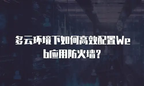 多云环境下如何高效配置Web应用防火墙？