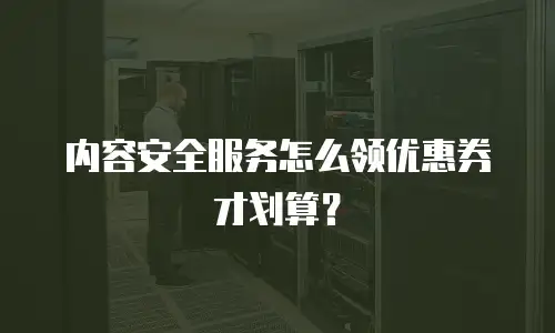 内容安全服务怎么领优惠券才划算？