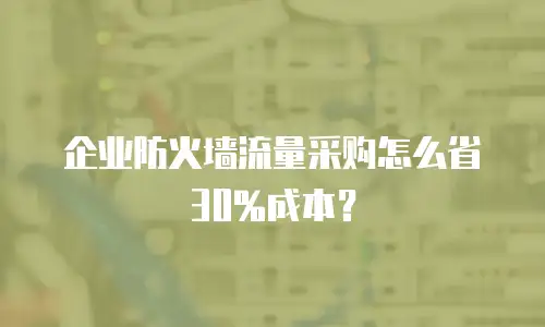 企业防火墙流量采购怎么省30%成本？