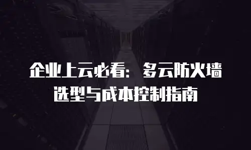 企业上云必看：多云防火墙选型与成本控制指南