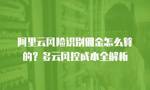 阿里云风险识别佣金怎么算的？多云风控成本全解析
