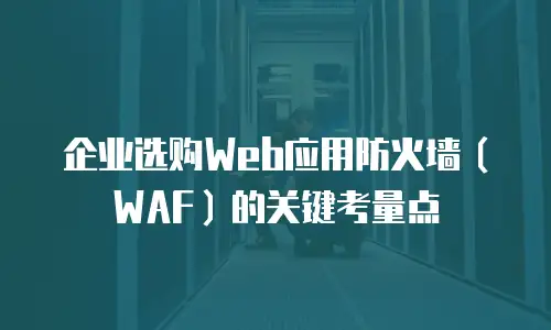 企业选购Web应用防火墙（WAF）的关键考量点