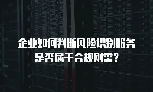 企业如何判断风险识别服务是否属于合规刚需？