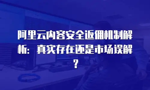 阿里云内容安全返佣机制解析：真实存在还是市场误解？
